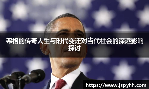 弗格的传奇人生与时代变迁对当代社会的深远影响探讨