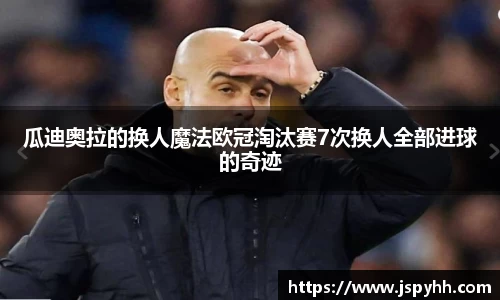 瓜迪奥拉的换人魔法欧冠淘汰赛7次换人全部进球的奇迹
