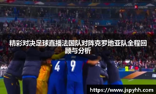 精彩对决足球直播法国队对阵克罗地亚队全程回顾与分析