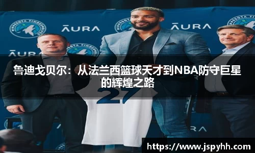 鲁迪戈贝尔：从法兰西篮球天才到NBA防守巨星的辉煌之路