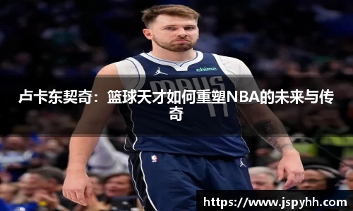 卢卡东契奇：篮球天才如何重塑NBA的未来与传奇