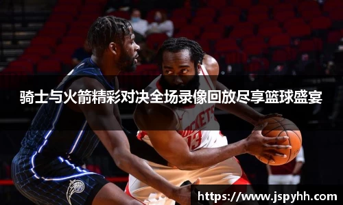 骑士与火箭精彩对决全场录像回放尽享篮球盛宴