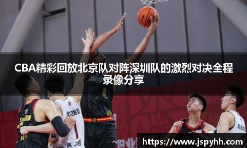 CBA精彩回放北京队对阵深圳队的激烈对决全程录像分享
